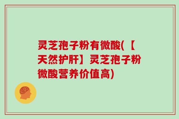 灵芝孢子粉有微酸(【天然】灵芝孢子粉微酸营养价值高) 灵芝孢子粉有微酸(【天然】灵芝孢子粉微酸营养价值高)
