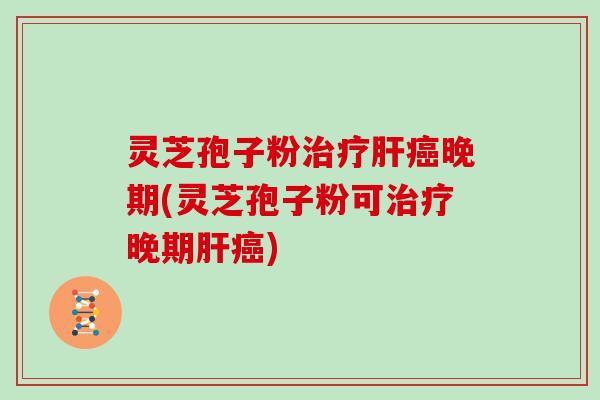 灵芝孢子粉晚期(灵芝孢子粉可晚期) 灵芝孢子粉晚期(灵芝孢子粉可晚期)