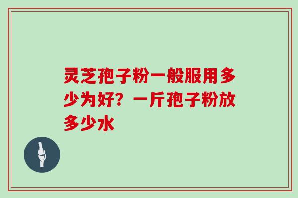 灵芝孢子粉一般服用多少为好?一斤孢子粉放多少水 灵芝孢子粉一般服用多少为好?一斤孢子粉放多少水