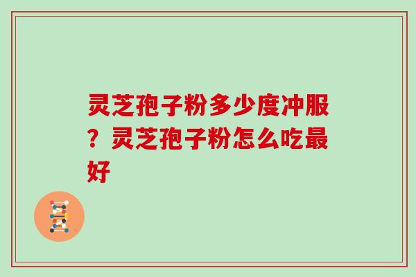 灵芝孢子粉多少度冲服?灵芝孢子粉怎么吃好 灵芝孢子粉多少度冲服?灵芝孢子粉怎么吃好