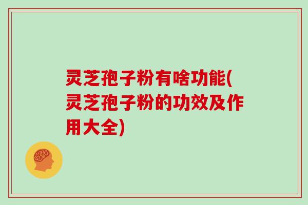 灵芝孢子粉有啥功能(灵芝孢子粉的功效及作用大全) 灵芝孢子粉有啥功能(灵芝孢子粉的功效及作用大全)