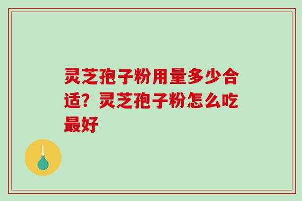 灵芝孢子粉用量多少合适?灵芝孢子粉怎么吃好 灵芝孢子粉用量多少合适?灵芝孢子粉怎么吃好