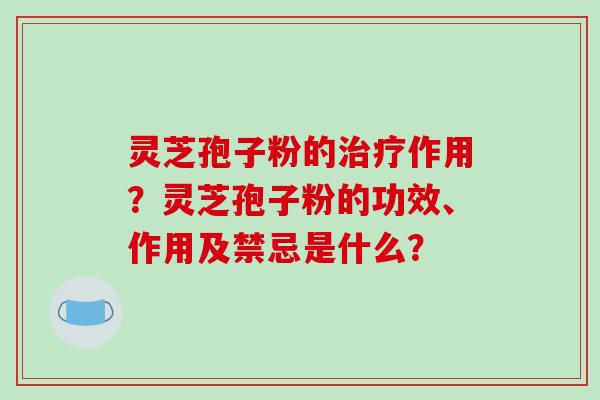 灵芝孢子粉的作用？灵芝孢子粉的功效、作用及禁忌是什么？