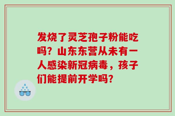 发烧了灵芝孢子粉能吃吗?山东东营从未有一人新冠,孩子们能提前开学吗? 发烧了灵芝孢子粉能吃吗?山东东营从未有一人新冠,孩子们能提前开学吗?