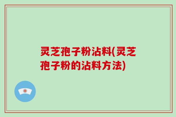 灵芝孢子粉沾料(灵芝孢子粉的沾料方法) 灵芝孢子粉沾料(灵芝孢子粉的沾料方法)
