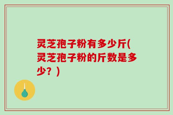 灵芝孢子粉有多少斤(灵芝孢子粉的斤数是多少？)