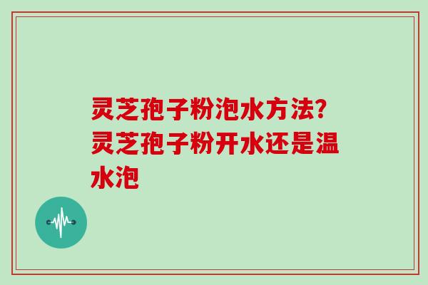 灵芝孢子粉泡水方法?灵芝孢子粉开水还是温水泡 灵芝孢子粉泡水方法?灵芝孢子粉开水还是温水泡