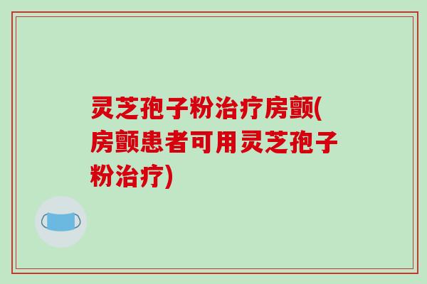灵芝孢子粉房颤(房颤患者可用灵芝孢子粉) 灵芝孢子粉房颤(房颤患者可用灵芝孢子粉)