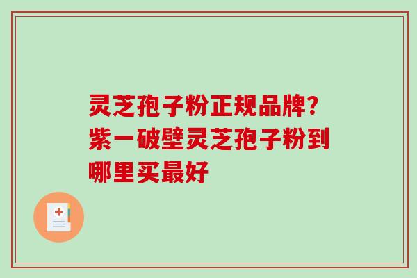 灵芝孢子粉正规品牌?紫一破壁灵芝孢子粉到哪里买好 灵芝孢子粉正规品牌?紫一破壁灵芝孢子粉到哪里买好