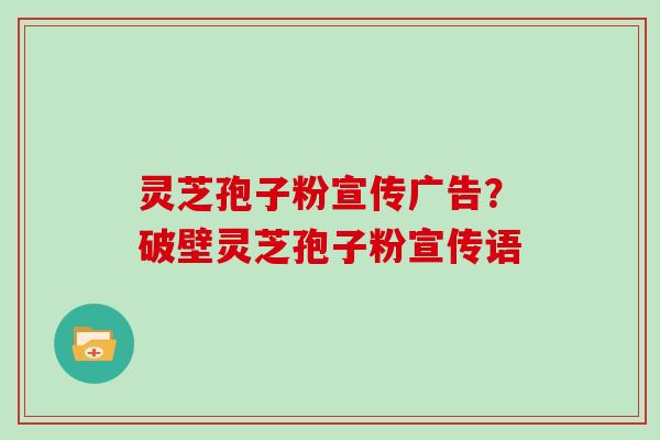 灵芝孢子粉宣传广告?破壁灵芝孢子粉宣传语 灵芝孢子粉宣传广告?破壁灵芝孢子粉宣传语
