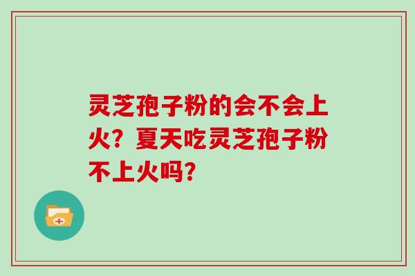 灵芝孢子粉的会不会上火?夏天吃灵芝孢子粉不上火吗? 灵芝孢子粉的会不会上火?夏天吃灵芝孢子粉不上火吗?