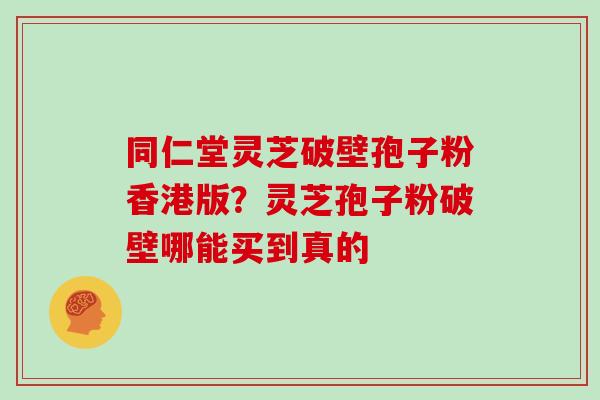 同仁堂灵芝破壁孢子粉香港版?灵芝孢子粉破壁哪能买到真的 同仁堂灵芝破壁孢子粉香港版?灵芝孢子粉破壁哪能买到真的