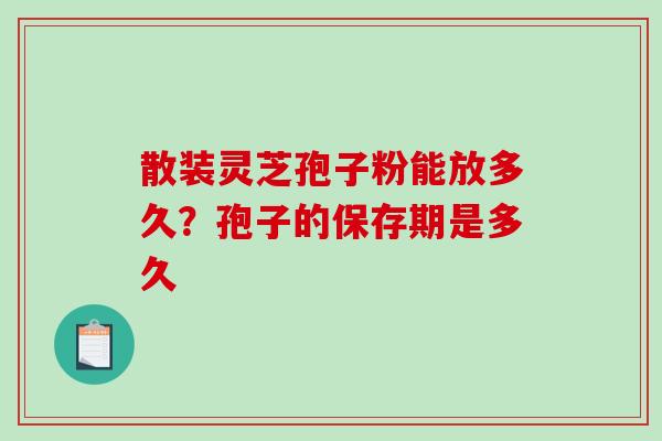 散装灵芝孢子粉能放多久?孢子的保存期是多久 散装灵芝孢子粉能放多久?孢子的保存期是多久