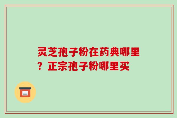 灵芝孢子粉在药典哪里?正宗孢子粉哪里买 灵芝孢子粉在药典哪里?正宗孢子粉哪里买