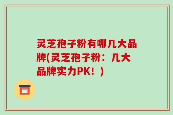 灵芝孢子粉有哪几大品牌(灵芝孢子粉:几大品牌实力PK!) 灵芝孢子粉有哪几大品牌(灵芝孢子粉:几大品牌实力PK!)