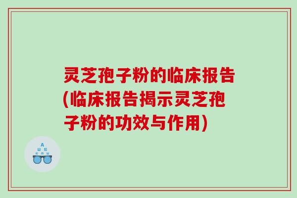 灵芝孢子粉的临床报告(临床报告揭示灵芝孢子粉的功效与作用) 灵芝孢子粉的临床报告(临床报告揭示灵芝孢子粉的功效与作用)