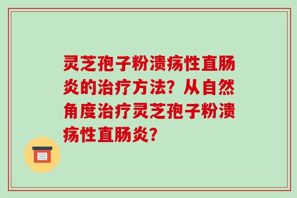 灵芝孢子粉溃疡性直的方法?从自然角度灵芝孢子粉溃疡性直? 灵芝孢子粉溃疡性直的方法?从自然角度灵芝孢子粉溃疡性直?
