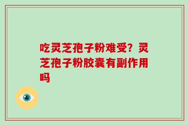 吃灵芝孢子粉难受?灵芝孢子粉胶囊有副作用吗 吃灵芝孢子粉难受?灵芝孢子粉胶囊有副作用吗