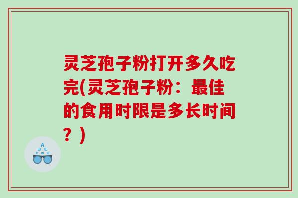 灵芝孢子粉打开多久吃完(灵芝孢子粉:佳的食用时限是多长时间?) 灵芝孢子粉打开多久吃完(灵芝孢子粉:佳的食用时限是多长时间?)