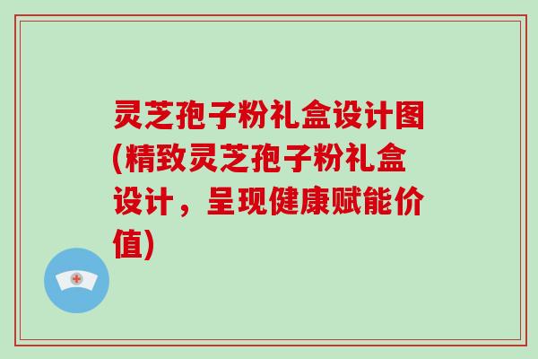灵芝孢子粉礼盒设计图(精致灵芝孢子粉礼盒设计,呈现健康赋能价值) 灵芝孢子粉礼盒设计图(精致灵芝孢子粉礼盒设计,呈现健康赋能价值)