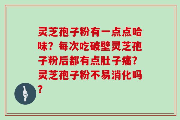 灵芝孢子粉有一点点哈味?每次吃破壁灵芝孢子粉后都有点肚子痛?灵芝孢子粉不易消化吗? 灵芝孢子粉有一点点哈味?每次吃破壁灵芝孢子粉后都有点肚子痛?灵芝孢子粉不易消化吗?