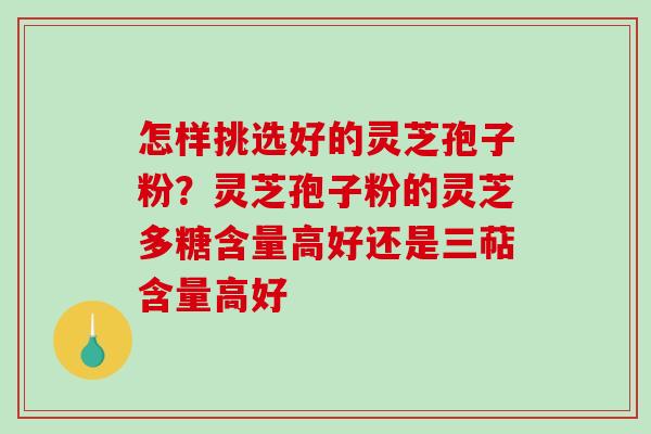 怎样挑选好的灵芝孢子粉?灵芝孢子粉的灵芝多糖含量高好还是三萜含量高好 怎样挑选好的灵芝孢子粉?灵芝孢子粉的灵芝多糖含量高好还是三萜含量高好