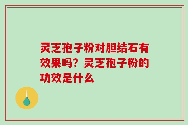 灵芝孢子粉对胆结石有效果吗?灵芝孢子粉的功效是什么 灵芝孢子粉对胆结石有效果吗?灵芝孢子粉的功效是什么