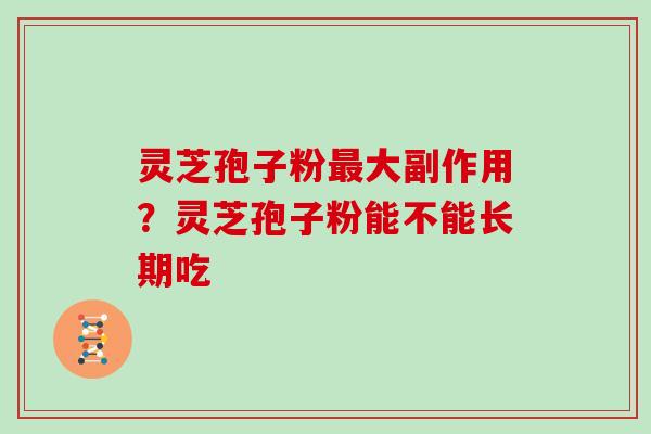 灵芝孢子粉大副作用?灵芝孢子粉能不能长期吃 灵芝孢子粉大副作用?灵芝孢子粉能不能长期吃