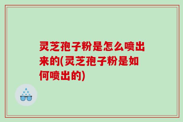 灵芝孢子粉是怎么喷出来的(灵芝孢子粉是如何喷出的)