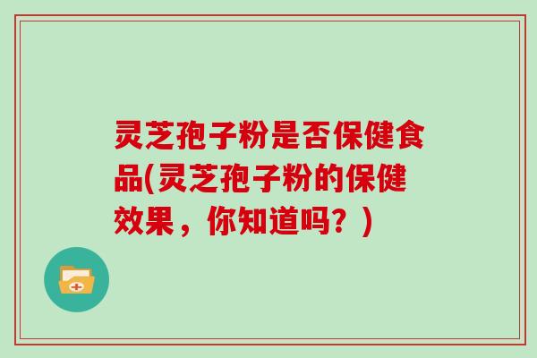灵芝孢子粉是否保健食品(灵芝孢子粉的保健效果,你知道吗?) 灵芝孢子粉是否保健食品(灵芝孢子粉的保健效果,你知道吗?)