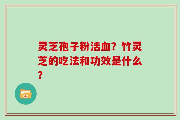 灵芝孢子粉活?竹灵芝的吃法和功效是什么? 灵芝孢子粉活?竹灵芝的吃法和功效是什么?