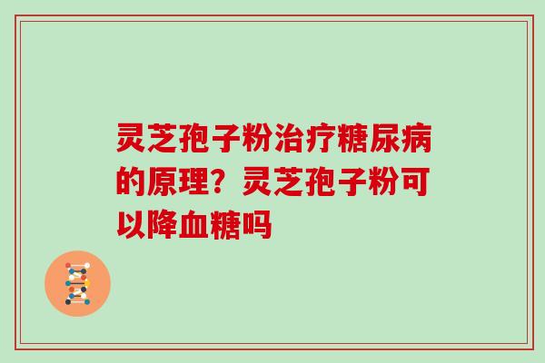灵芝孢子粉的原理?灵芝孢子粉可以降吗 灵芝孢子粉的原理?灵芝孢子粉可以降吗