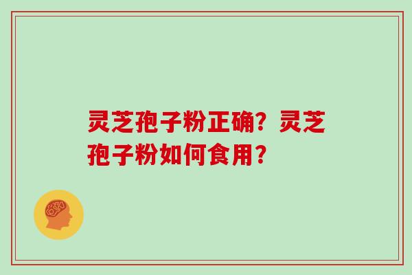 灵芝孢子粉正确?灵芝孢子粉如何食用? 灵芝孢子粉正确?灵芝孢子粉如何食用?