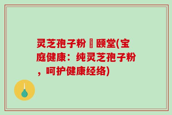 灵芝孢子粉栢颐堂(宝庭健康：纯灵芝孢子粉，呵护健康经络)