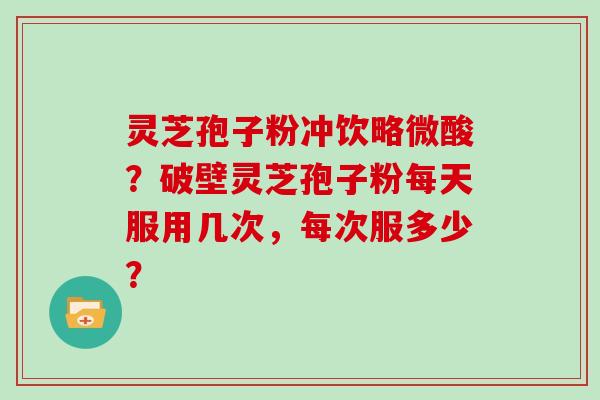 灵芝孢子粉冲饮略微酸?破壁灵芝孢子粉每天服用几次,每次服多少? 灵芝孢子粉冲饮略微酸?破壁灵芝孢子粉每天服用几次,每次服多少?