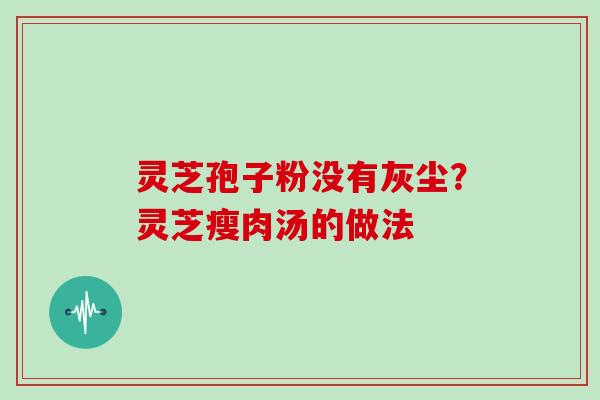 灵芝孢子粉没有灰尘?灵芝瘦肉汤的做法 灵芝孢子粉没有灰尘?灵芝瘦肉汤的做法