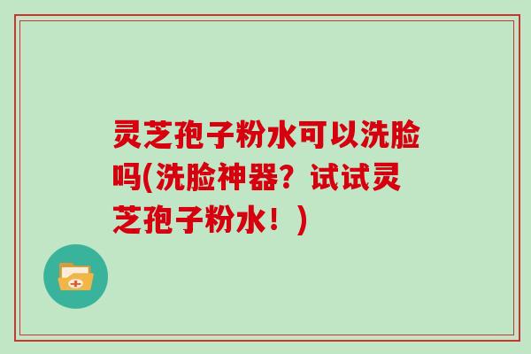 灵芝孢子粉水可以洗脸吗(洗脸神器?试试灵芝孢子粉水!) 灵芝孢子粉水可以洗脸吗(洗脸神器?试试灵芝孢子粉水!)