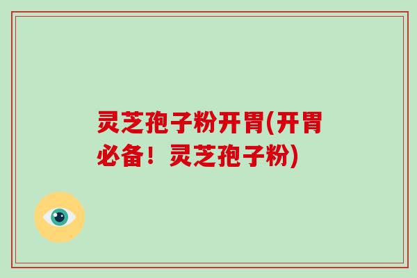 灵芝孢子粉开胃(开胃必备!灵芝孢子粉) 灵芝孢子粉开胃(开胃必备!灵芝孢子粉)