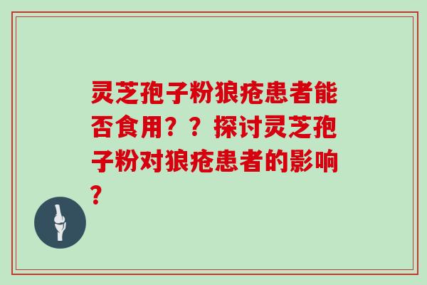 灵芝孢子粉狼疮患者能否食用??探讨灵芝孢子粉对狼疮患者的影响? 灵芝孢子粉狼疮患者能否食用??探讨灵芝孢子粉对狼疮患者的影响?