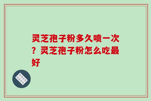 灵芝孢子粉多久喷一次？灵芝孢子粉怎么吃好