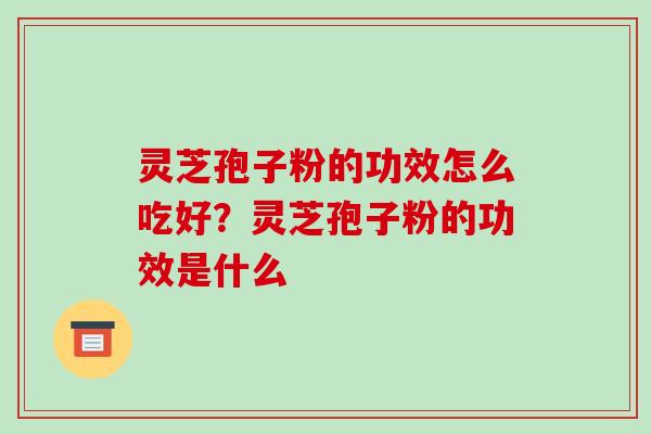 灵芝孢子粉的功效怎么吃好?灵芝孢子粉的功效是什么 灵芝孢子粉的功效怎么吃好?灵芝孢子粉的功效是什么