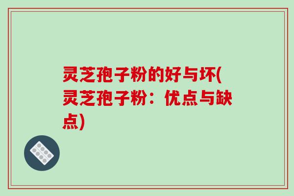 灵芝孢子粉的好与坏(灵芝孢子粉:优点与缺点) 灵芝孢子粉的好与坏(灵芝孢子粉:优点与缺点)