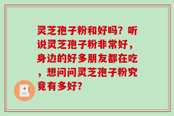 灵芝孢子粉和好吗?听说灵芝孢子粉非常好,身边的好多朋友都在吃,想问问灵芝孢子粉究竟有多好? 灵芝孢子粉和好吗?听说灵芝孢子粉非常好,身边的好多朋友都在吃,想问问灵芝孢子粉究竟有多好?