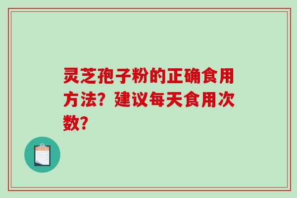 灵芝孢子粉的正确食用方法?建议每天食用次数? 灵芝孢子粉的正确食用方法?建议每天食用次数?