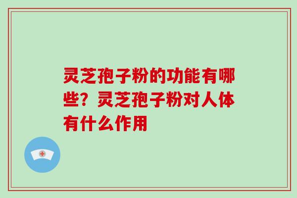灵芝孢子粉的功能有哪些?灵芝孢子粉对人体有什么作用 灵芝孢子粉的功能有哪些?灵芝孢子粉对人体有什么作用