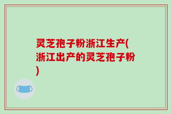 灵芝孢子粉浙江生产(浙江出产的灵芝孢子粉) 灵芝孢子粉浙江生产(浙江出产的灵芝孢子粉)