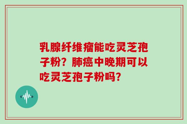乳腺纤维瘤能吃灵芝孢子粉？中晚期可以吃灵芝孢子粉吗？