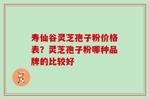 寿仙谷灵芝孢子粉价格表?灵芝孢子粉哪种品牌的比较好 寿仙谷灵芝孢子粉价格表?灵芝孢子粉哪种品牌的比较好