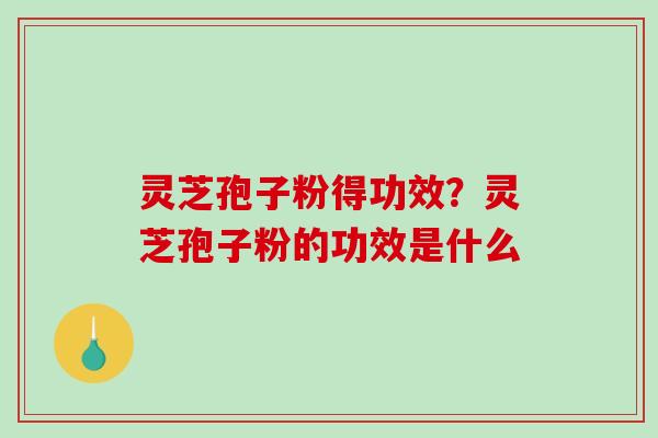 灵芝孢子粉得功效?灵芝孢子粉的功效是什么 灵芝孢子粉得功效?灵芝孢子粉的功效是什么