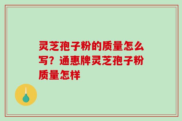 灵芝孢子粉的质量怎么写?通惠牌灵芝孢子粉质量怎样 灵芝孢子粉的质量怎么写?通惠牌灵芝孢子粉质量怎样